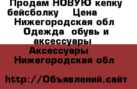 Продам НОВУЮ кепку-бейсболку  › Цена ­ 500 - Нижегородская обл. Одежда, обувь и аксессуары » Аксессуары   . Нижегородская обл.